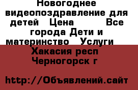 Новогоднее видеопоздравление для детей › Цена ­ 200 - Все города Дети и материнство » Услуги   . Хакасия респ.,Черногорск г.